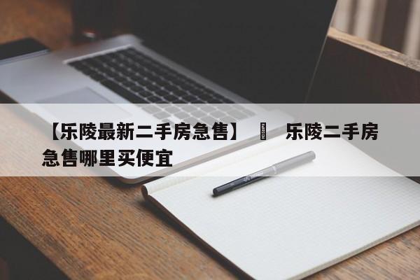 【乐陵最新二手房急售】 ›  乐陵二手房急售哪里买便宜
