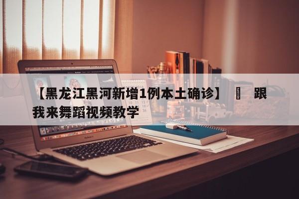 【黑龙江黑河新增1例本土确诊】 ›  跟我来舞蹈视频教学