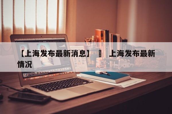 【上海发布最新消息】 ›  上海发布最新情况