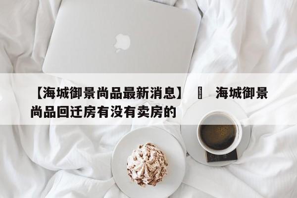 【海城御景尚品最新消息】 ›  海城御景尚品回迁房有没有卖房的