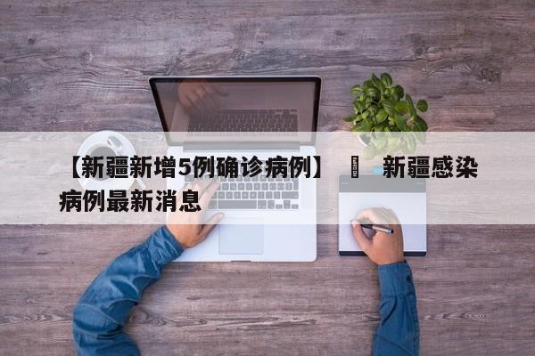 【新疆新增5例确诊病例】 ›  新疆感染病例最新消息