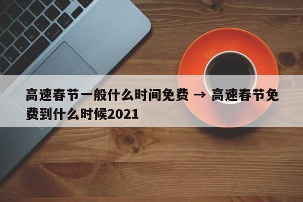 高速春节一般什么时间免费 → 高速春节免费到什么时候2021