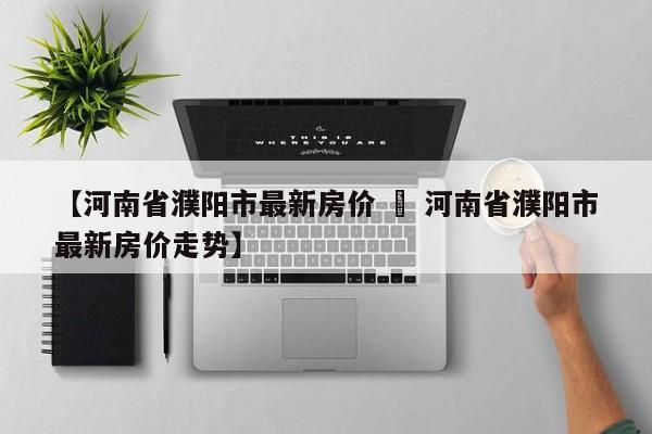 【河南省濮阳市最新房价 » 河南省濮阳市最新房价走势】