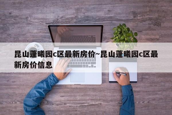 昆山蓬曦园c区最新房价~昆山蓬曦园c区最新房价信息