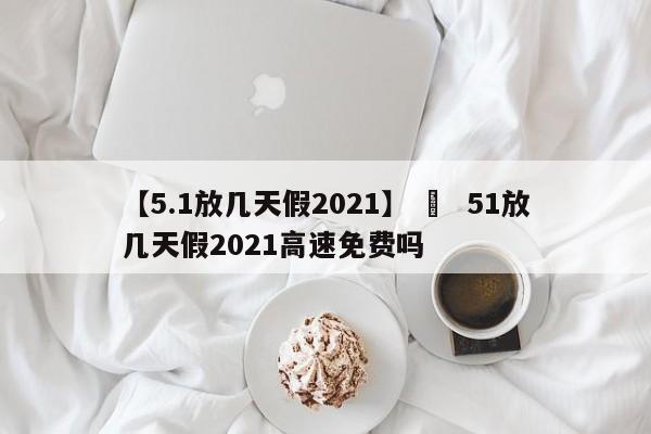 【5.1放几天假2021】 ›  51放几天假2021高速免费吗