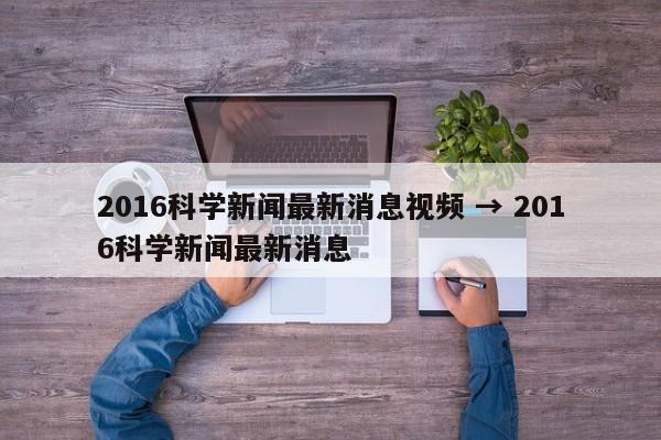 2016科学新闻最新消息视频 → 2016科学新闻最新消息