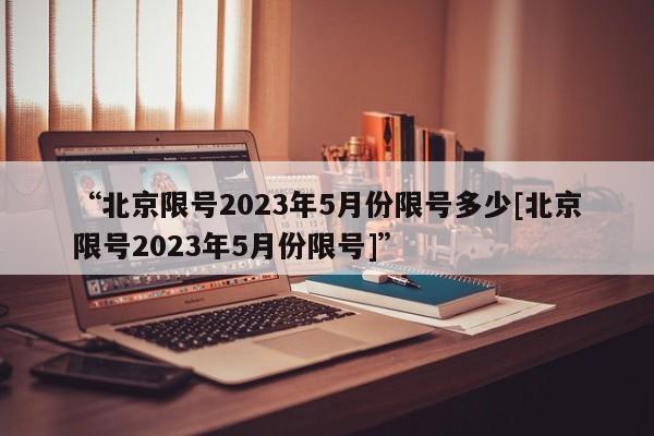 “北京限号2023年5月份限号多少[北京限号2023年5月份限号]”