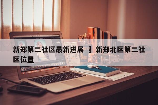 新郑第二社区最新进展 ‹ 新郑北区第二社区位置
