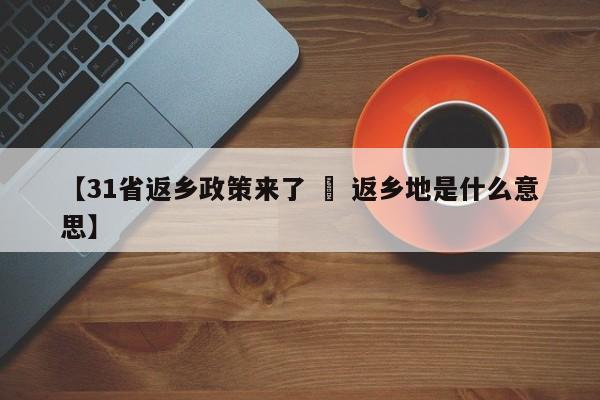 【31省返乡政策来了 » 返乡地是什么意思】