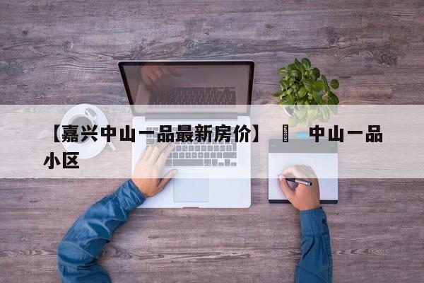 【嘉兴中山一品最新房价】 ›  中山一品小区