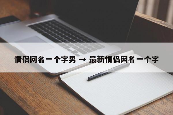情侣网名一个字男 → 最新情侣网名一个字