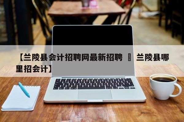 【兰陵县会计招聘网最新招聘 » 兰陵县哪里招会计】