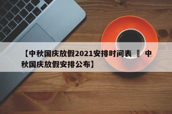 【中秋国庆放假2021安排时间表 » 中秋国庆放假安排公布】