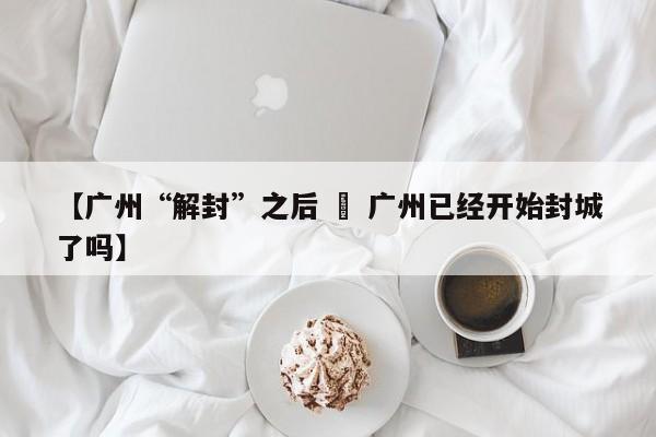 【广州“解封”之后 » 广州已经开始封城了吗】
