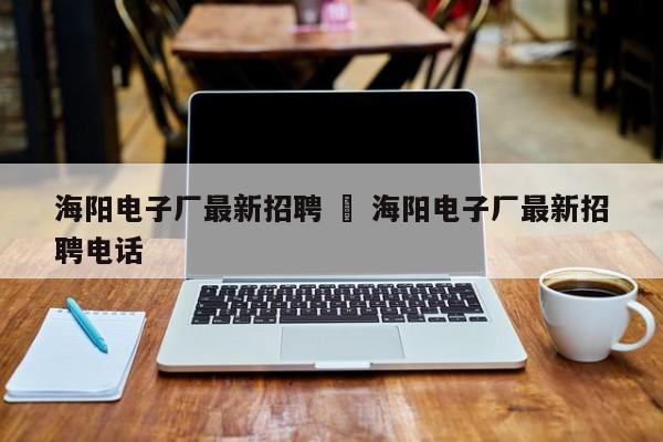 海阳电子厂最新招聘 ‹ 海阳电子厂最新招聘电话