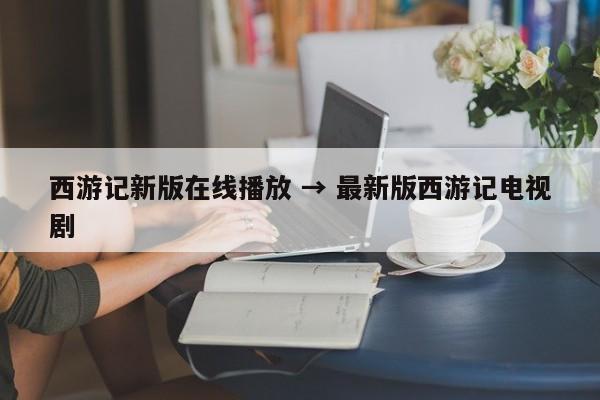 西游记新版在线播放 → 最新版西游记电视剧