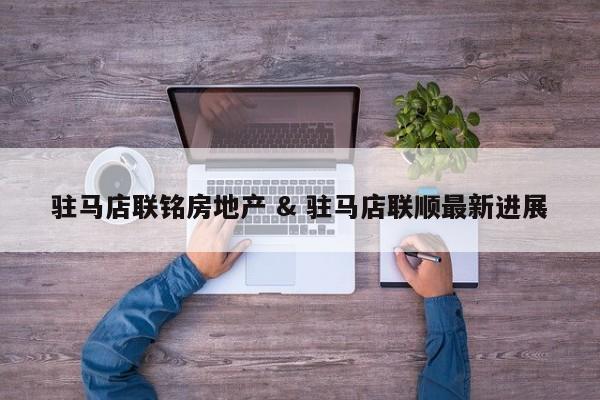 驻马店联铭房地产 & 驻马店联顺最新进展