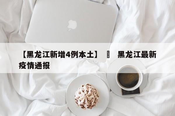 【黑龙江新增4例本土】 ›  黑龙江最新疫情通报