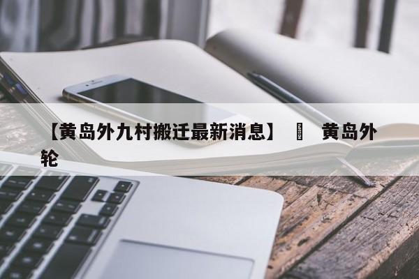 【黄岛外九村搬迁最新消息】 ›  黄岛外轮