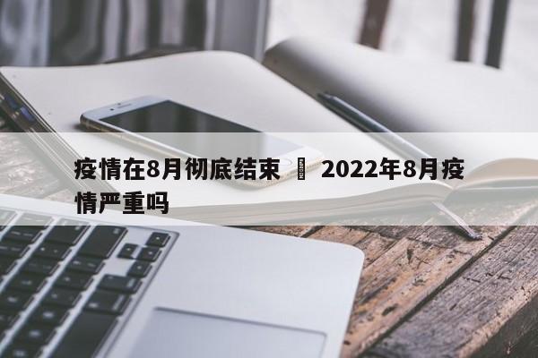 疫情在8月彻底结束 ‹ 2022年8月疫情严重吗