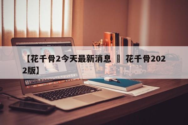 【花千骨2今天最新消息 » 花千骨2022版】