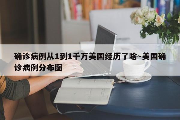 确诊病例从1到1千万美国经历了啥~美国确诊病例分布图