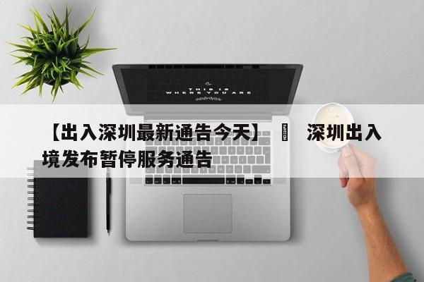 【出入深圳最新通告今天】 › 深圳出入境发布暂停服务通告