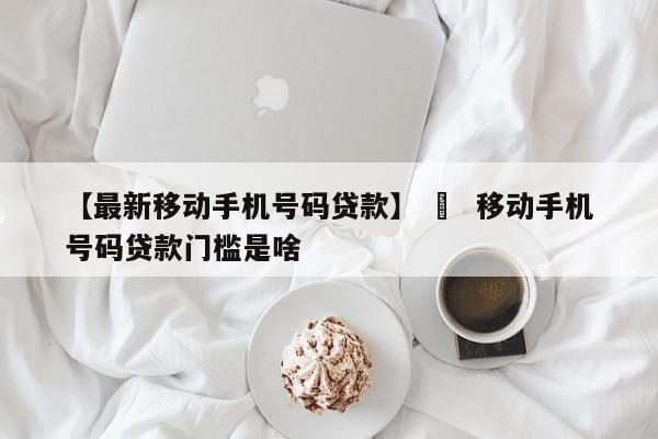 【最新移动手机号码贷款】 ›  移动手机号码贷款门槛是啥