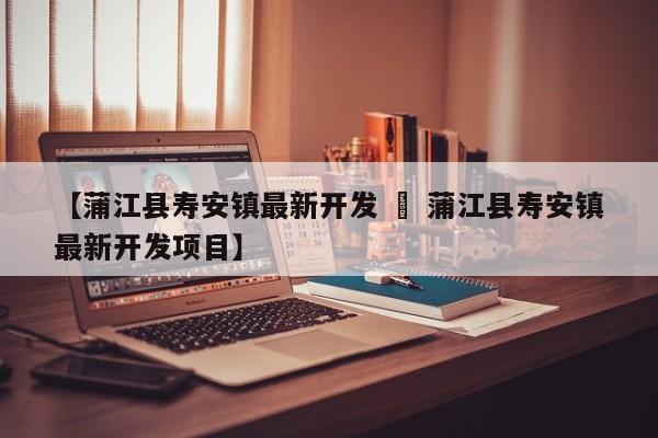 【蒲江县寿安镇最新开发 » 蒲江县寿安镇最新开发项目】