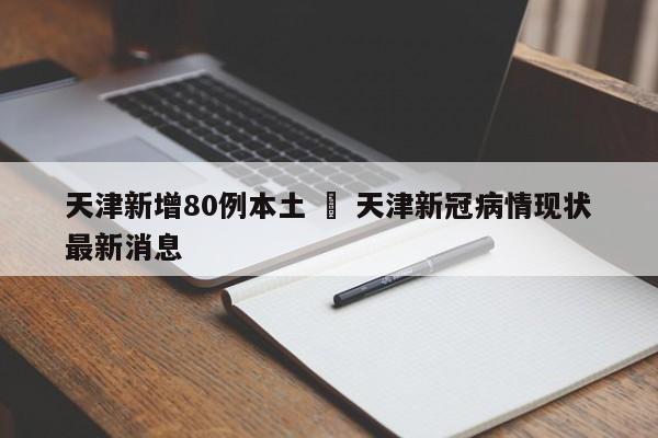 天津新增80例本土 ‹ 天津新冠病情现状最新消息
