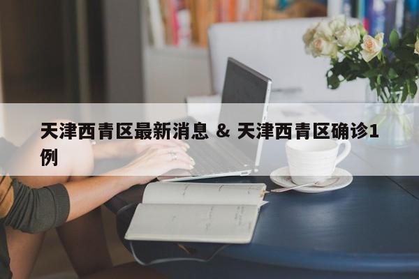 天津西青区最新消息 & 天津西青区确诊1例