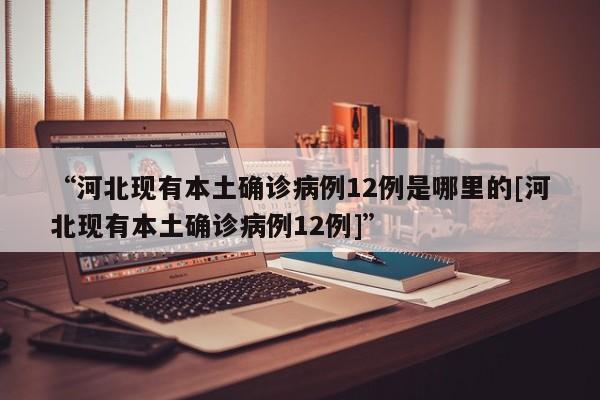 “河北现有本土确诊病例12例是哪里的[河北现有本土确诊病例12例]”