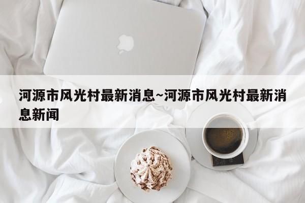 河源市风光村最新消息~河源市风光村最新消息新闻