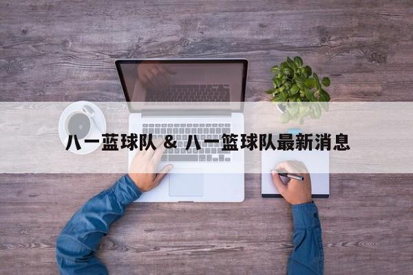 八一蓝球队 & 八一篮球队最新消息
