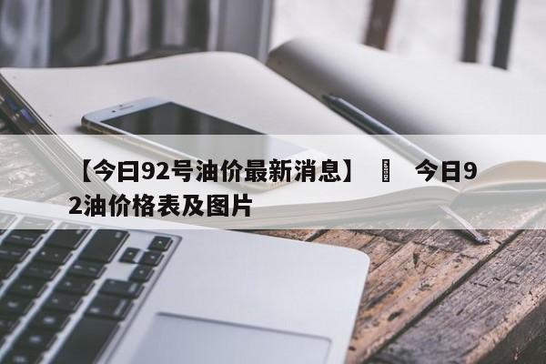 【今曰92号油价最新消息】 › 今日92油价格表及图片