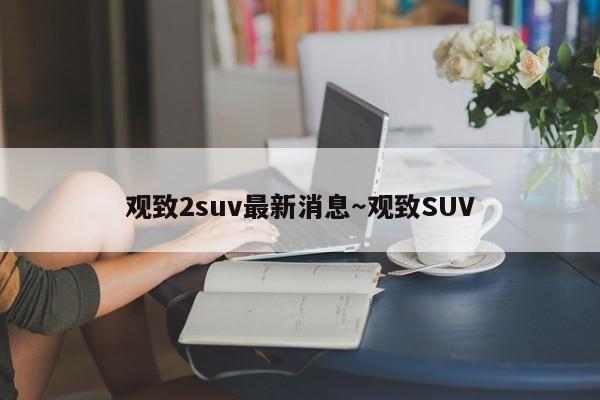 观致2suv最新消息～观致SUV