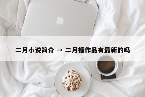 二月小说简介 → 二月榴作品有最新的吗