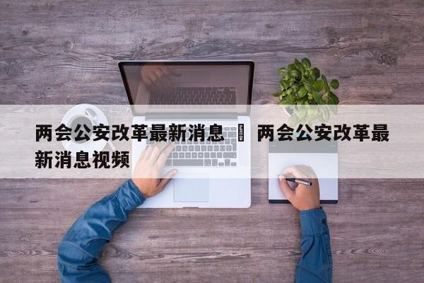 两会公安改革最新消息 ‹ 两会公安改革最新消息视频