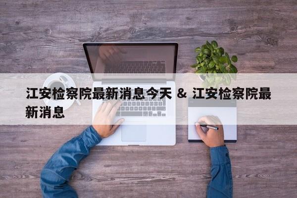 江安检察院最新消息今天 & 江安检察院最新消息