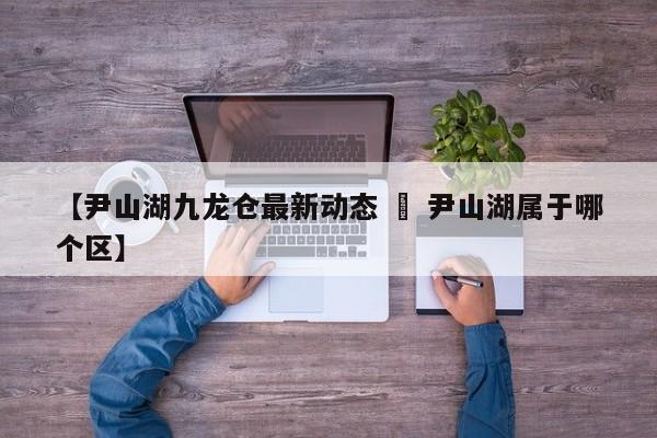 【尹山湖九龙仓最新动态 » 尹山湖属于哪个区】