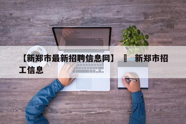 【新郑市最新招聘信息网】 ›  新郑市招工信息