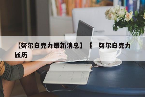 【努尔白克力最新消息】 ›  努尔白克力履历