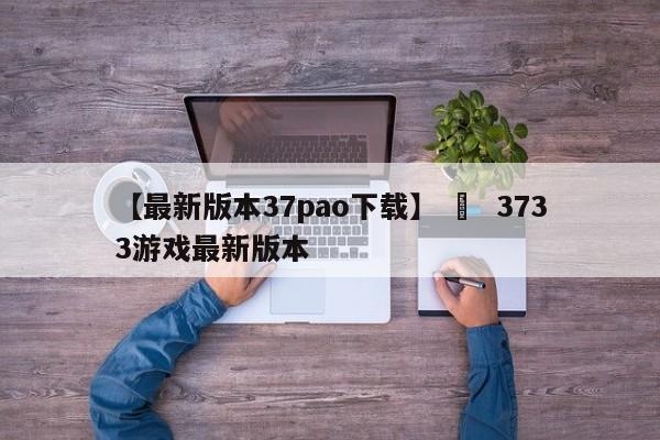 【最新版本37pao下载】 ›  3733游戏最新版本